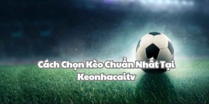 Cách chọn kèo cược chuẩn xác tại keonhacaitv